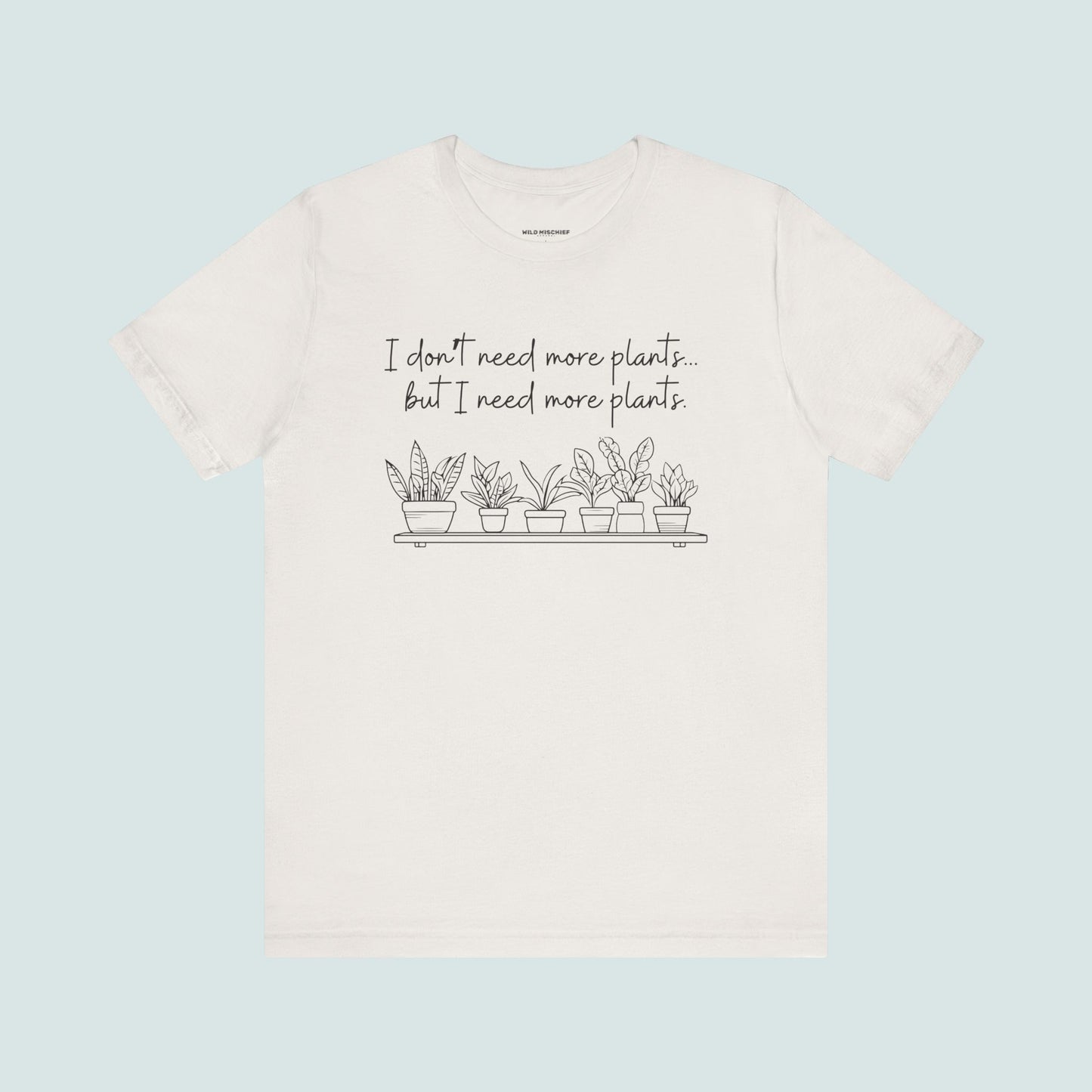 "I Don't Need More Plants...But I Need More Plants" Plant Lover T-shirt, Gardening Tee, Funny Plant Shirt, Plant Mom Shirt, Botanical Top, Succulent Lover Gift