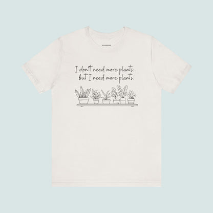 "I Don't Need More Plants...But I Need More Plants" Plant Lover T-shirt, Gardening Tee, Funny Plant Shirt, Plant Mom Shirt, Botanical Top, Succulent Lover Gift